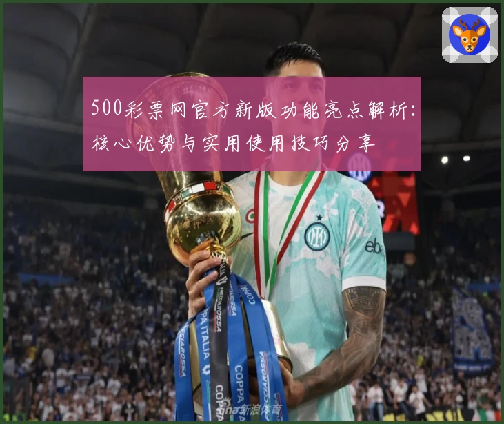 500彩票网官方新版功能亮点解析：核心优势与实用使用技巧分享