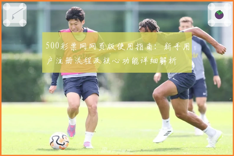 500彩票网网页版使用指南：新手用户注册流程及核心功能详细解析