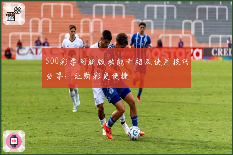 500彩票网新版功能介绍及使用技巧分享，让购彩更便捷