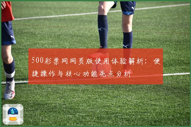 500彩票网网页版使用体验解析：便捷操作与核心功能亮点分析