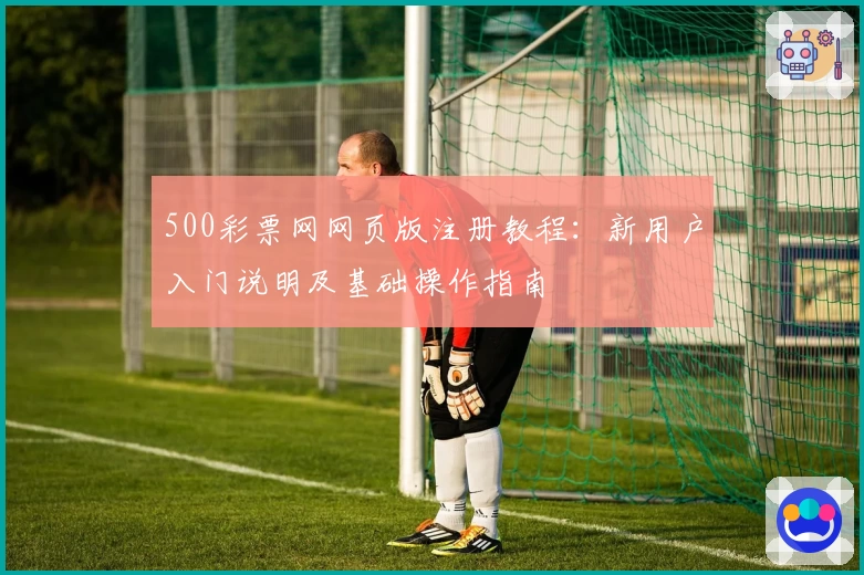 500彩票网网页版注册教程：新用户入门说明及基础操作指南
