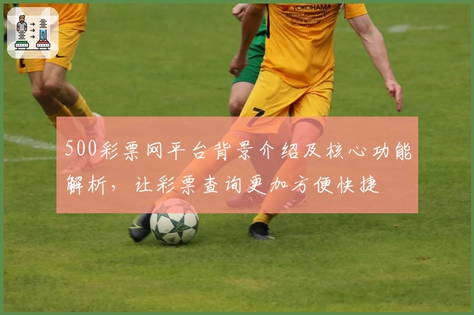 500彩票网平台背景介绍及核心功能解析，让彩票查询更加方便快捷