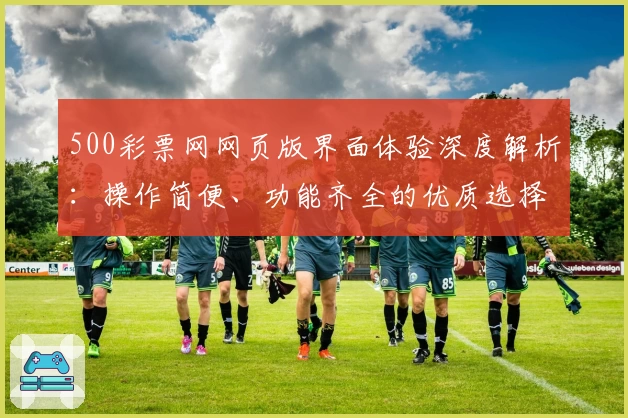 500彩票网网页版界面体验深度解析：操作简便、功能齐全的优质选择