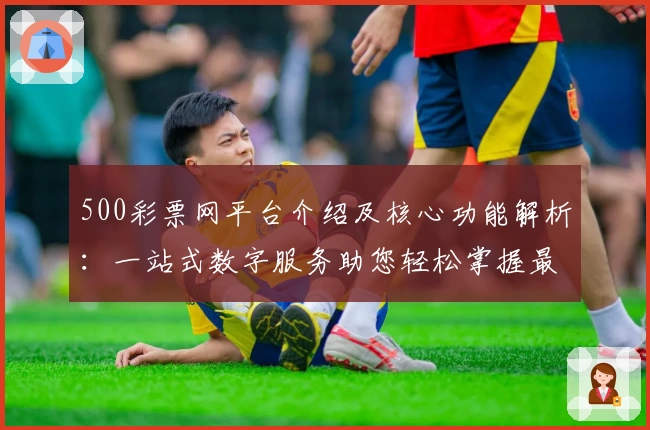 500彩票网平台介绍及核心功能解析：一站式数字服务助您轻松掌握最新动态
