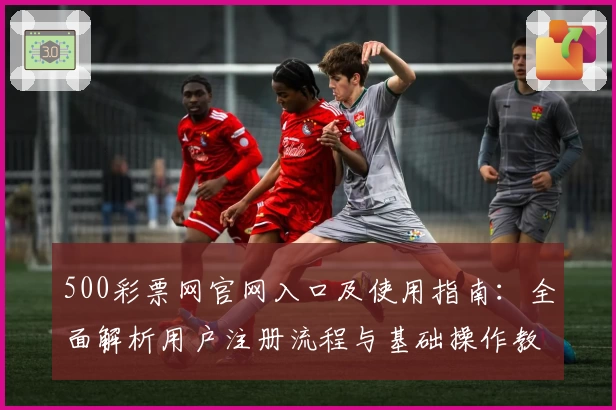 500彩票网官网入口及使用指南：全面解析用户注册流程与基础操作教程