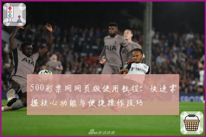 500彩票网网页版使用教程：快速掌握核心功能与便捷操作技巧
