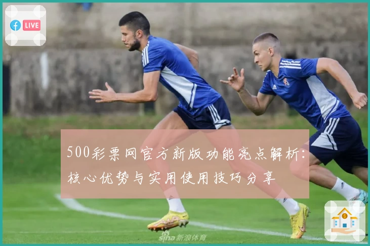 500彩票网官方新版功能亮点解析:核心优势与实用使用技巧分享