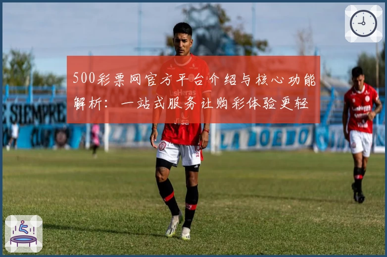 500彩票网官方平台介绍与核心功能解析：一站式服务让购彩体验更轻松