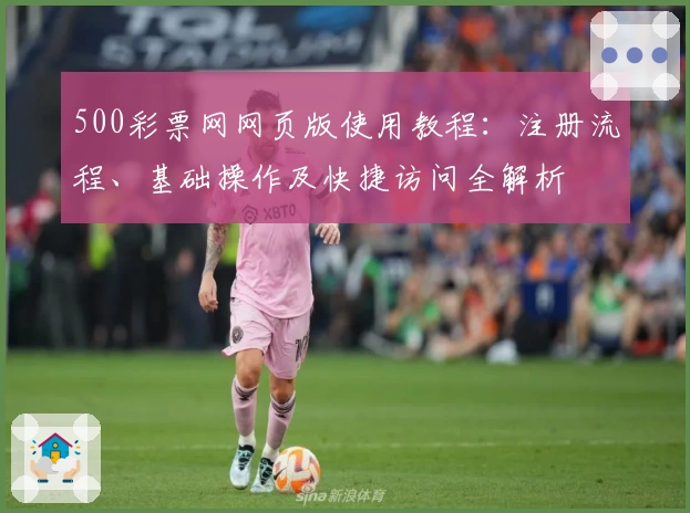 500彩票网网页版使用教程:注册流程、基础操作及快捷访问全解析