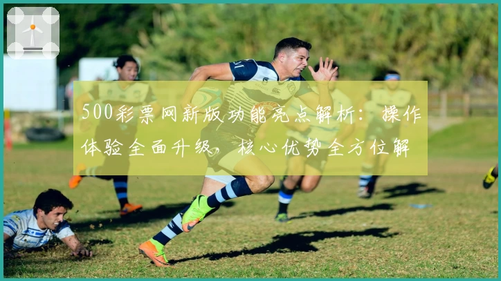 500彩票网新版功能亮点解析：操作体验全面升级，核心优势全方位解读