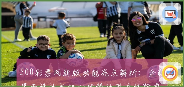 500彩票网新版功能亮点解析：全新界面设计与核心优势让用户体验更出色