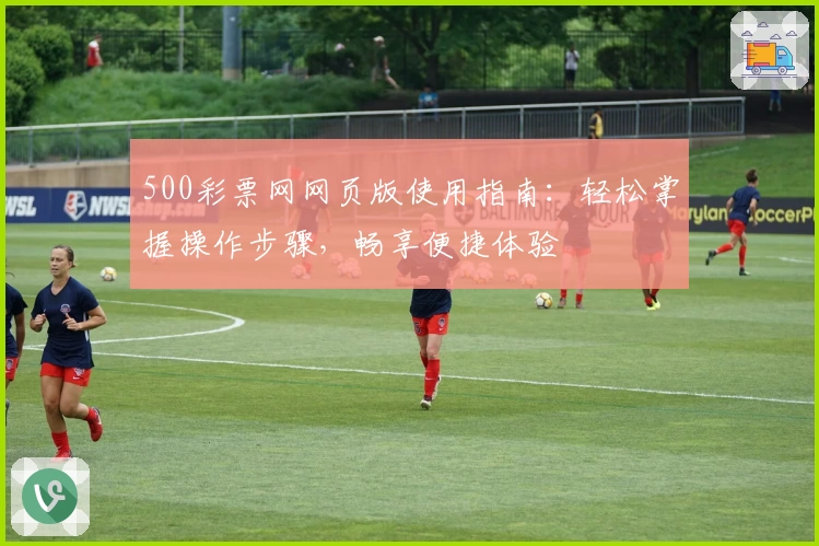 500彩票网网页版使用指南：轻松掌握操作步骤，畅享便捷体验