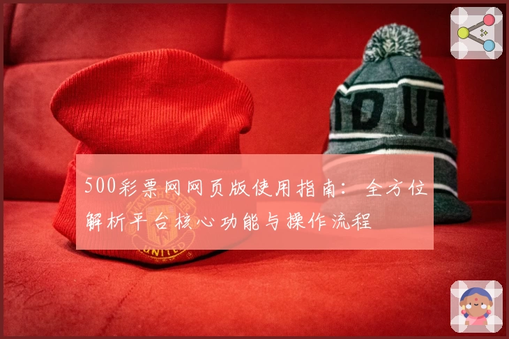 500彩票网网页版使用指南：全方位解析平台核心功能与操作流程
