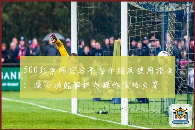 500彩票网官方平台介绍及使用指南：核心功能解析与操作技巧分享