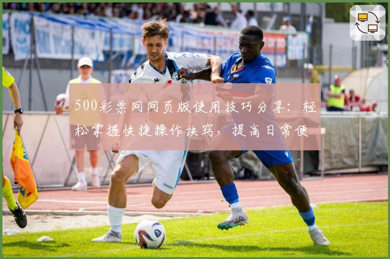 500彩票网网页版使用技巧分享:轻松掌握快捷操作诀窍,提高日常便捷体验