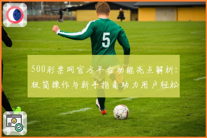 500彩票网官方平台功能亮点解析：极简操作与新手指南助力用户轻松上手