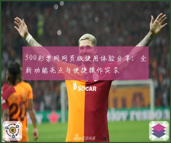 500彩票网网页版使用体验分享:全新功能亮点与便捷操作实录