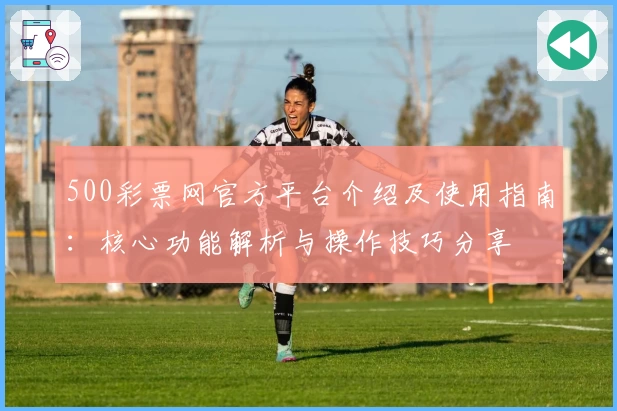 500彩票网官方平台介绍及使用指南：核心功能解析与操作技巧分享
