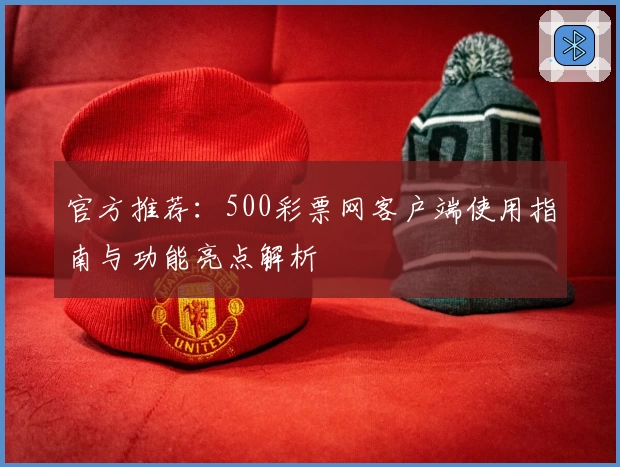 官方推荐：500彩票网客户端使用指南与功能亮点解析