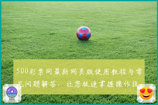 500彩票网最新网页版使用教程与常见问题解答，让您极速掌握操作技巧