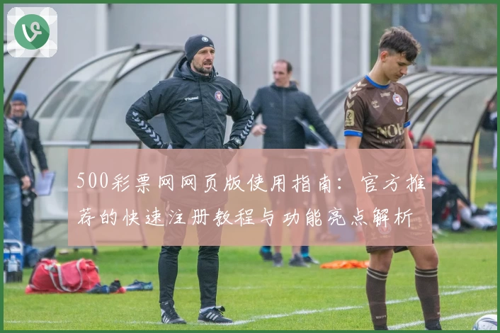 500彩票网网页版使用指南:官方推荐的快速注册教程与功能亮点解析