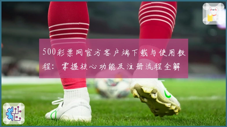 500彩票网官方客户端下载与使用教程：掌握核心功能及注册流程全解析