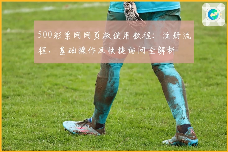 500彩票网网页版使用教程：注册流程、基础操作及快捷访问全解析