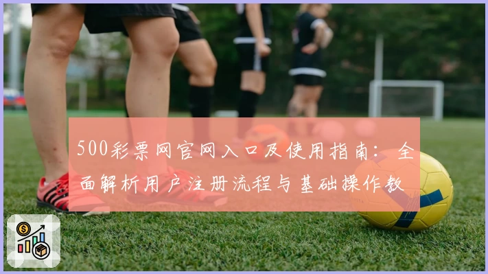 500彩票网官网入口及使用指南:全面解析用户注册流程与基础操作教程