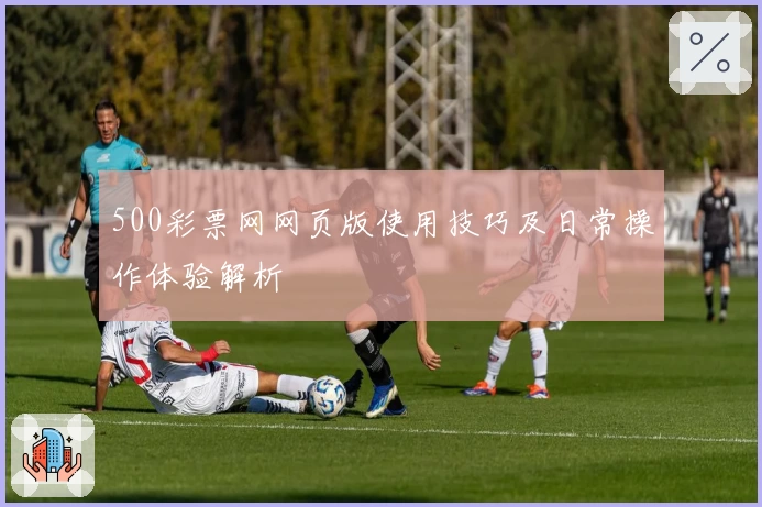 500彩票网网页版使用技巧及日常操作体验解析