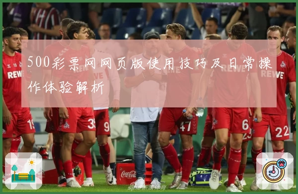 500彩票网网页版使用技巧及日常操作体验解析