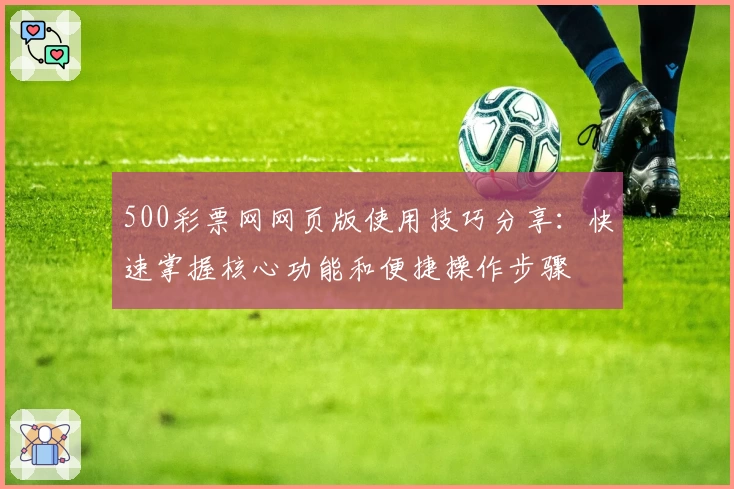 500彩票网网页版使用技巧分享：快速掌握核心功能和便捷操作步骤