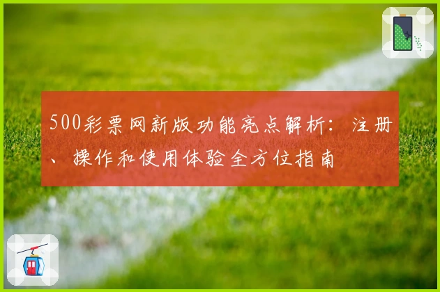 500彩票网新版功能亮点解析：注册、操作和使用体验全方位指南