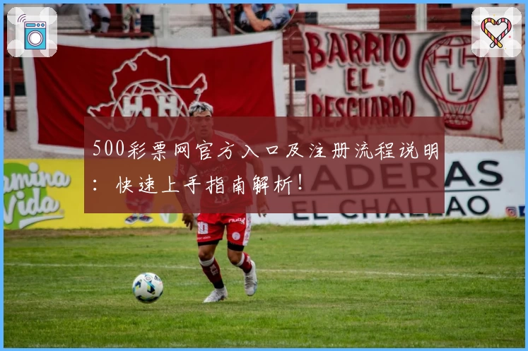 500彩票网官方入口及注册流程说明：快速上手指南解析！