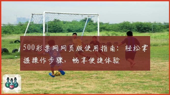 500彩票网网页版使用指南:轻松掌握操作步骤,畅享便捷体验