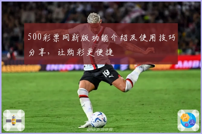 500彩票网新版功能介绍及使用技巧分享，让购彩更便捷