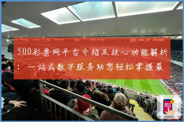 500彩票网平台介绍及核心功能解析：一站式数字服务助您轻松掌握最新动态