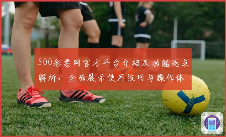 500彩票网官方平台介绍及功能亮点解析，全面展示使用技巧与操作体验