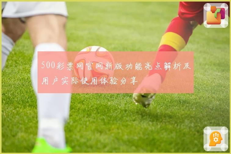 500彩票网官网新版功能亮点解析及用户实际使用体验分享
