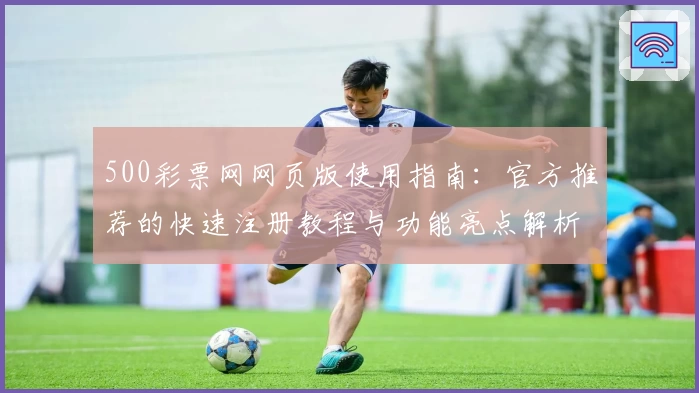 500彩票网网页版使用指南：官方推荐的快速注册教程与功能亮点解析