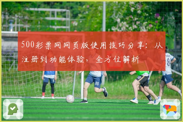 500彩票网网页版使用技巧分享:从注册到功能体验,全方位解析