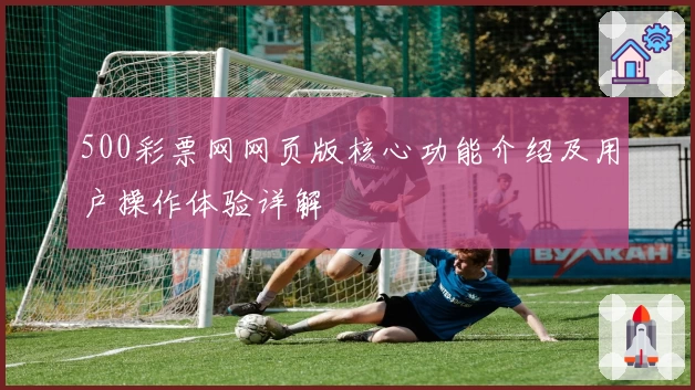 500彩票网网页版核心功能介绍及用户操作体验详解